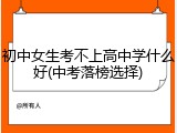 初中女生考不上高中学什么好(中考落榜选择)