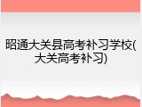 昭通大关县高考补习学校(大关高考补习)