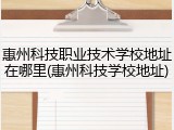 惠州科技职业技术学校地址在哪里(惠州科技学校地址)