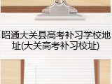 昭通大关县高考补习学校地址(大关高考补习校址)