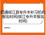 昭通绥江县专升本补习机构报名时间(绥江专升本报名时间)