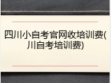 四川小自考官网收培训费(川自考培训费)