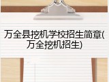 万全县挖机学校招生简章(万全挖机招生)