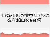 上饶铅山县农业中专学校怎么样(铅山农专如何)