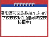 洛阳瀍河回族数控车床培训学校技校招生(瀍河数控技校招生)