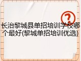 长治黎城县单招培训学校哪个最好(黎城单招培训优选)
