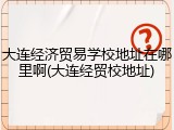 大连经济贸易学校地址在哪里啊(大连经贸校地址)