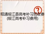 昭通绥江县高考补习班收费(绥江高考补习费用)