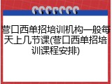 营口西单招培训机构一般每天上几节课(营口西单招培训课程安排)