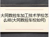 大同数控车加工技术学校怎么样(大同数控车校如何)