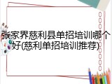 张家界慈利县单招培训哪个好(慈利单招培训推荐)