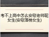 考不上高中怎么安慰老师呢女生(安慰落榜女生)