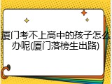 厦门考不上高中的孩子怎么办呢(厦门落榜生出路)