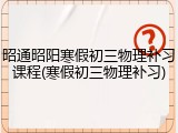 昭通昭阳寒假初三物理补习课程(寒假初三物理补习)