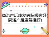 商洛产后康复医院哪家好(商洛产后康复推荐)