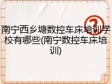 南宁西乡塘数控车床培训学校有哪些(南宁数控车床培训)