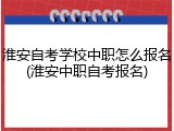 淮安自考学校中职怎么报名(淮安中职自考报名)