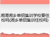 湘潭湘乡单招集训学校要住校吗(湘乡单招集训住校吗)