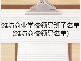 潍坊商业学校领导班子名单(潍坊商校领导名单)