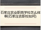 石家庄农业职高学校怎么样啊(石家庄农职校如何)