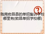 陇南宕昌县的单招集训学校哪里有(宕昌单招学校哪)