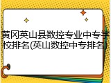黄冈英山县数控专业中专学校排名(英山数控中专排名)