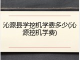 沁源县学挖机学费多少(沁源挖机学费)