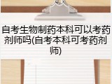 自考生物制药本科可以考药剂师吗(自考本科可考药剂师)
