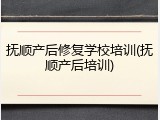 抚顺产后修复学校培训(抚顺产后培训)