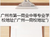 广州市第一商业中等专业学校地址("广州一商校地址")