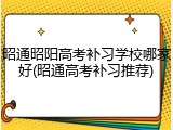 昭通昭阳高考补习学校哪家好(昭通高考补习推荐)