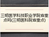三明医学科技职业学院省重点吗(三明医科院省重点)