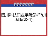 四川科技职业学院怎样?(川科院如何)