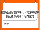 昭通昭阳高考补习推荐哪家(昭通高考补习推荐)
