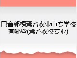 巴音郭楞焉耆农业中专学校有哪些(焉耆农校专业)