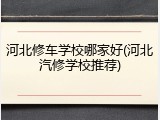河北修车学校哪家好(河北汽修学校推荐)