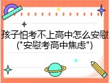 孩子怕考不上高中怎么安慰("安慰考高中焦虑")