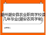 潮州潮安县农业职高学校读几年毕业(潮安农高学制)