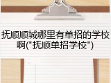 抚顺顺城哪里有单招的学校啊("抚顺单招学校")
