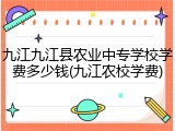 九江九江县农业中专学校学费多少钱(九江农校学费)