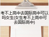 考不上高中去国际高中可以吗女生(女生考不上高中可去国际高中)