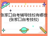 张家口自考辅导技校有哪些(张家口自考技校)