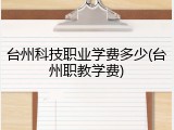 台州科技职业学费多少(台州职教学费)