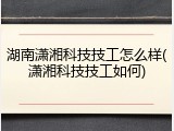 湖南潇湘科技技工怎么样(潇湘科技技工如何)