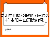 贵阳中山科技职业学院怎么样(贵阳中山职院如何)