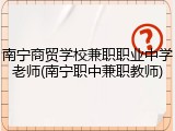 南宁商贸学校兼职职业中学老师(南宁职中兼职教师)