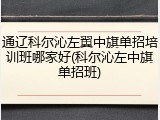通辽科尔沁左翼中旗单招培训班哪家好(科尔沁左中旗单招班)