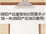 绵阳产后康复培训班要多少钱一年(绵阳产后培训费用)