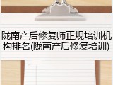 陇南产后修复师正规培训机构排名(陇南产后修复培训)