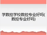 学数控学校数控专业好吗(数控专业好吗)